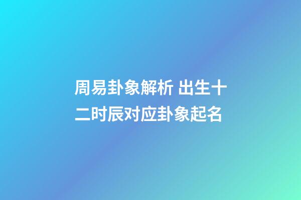 周易卦象解析 出生十二时辰对应卦象起名